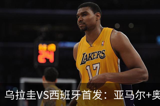 乌拉圭VS西班牙首发：亚马尔+奥亚萨瓦尔 巴尔韦德出战