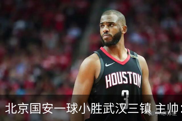 北京国安一球小胜武汉三镇 主帅：球员还需要做得更聪明一些
