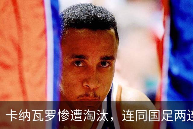 卡纳瓦罗惨遭淘汰，连同国足两连败的教练难以胜任世界杯