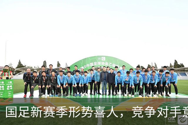 国足新赛季形势喜人，竞争对手意外退赛成机遇