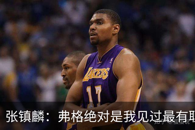 张镇麟：弗格绝对是我见过最有职业素养和团队精神的球员
