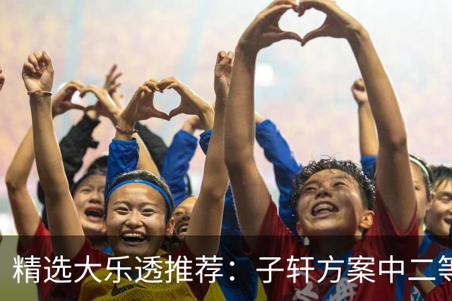 精选大乐透推荐：子轩方案中二等70万累擒超3千万！
