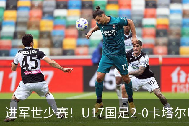 进军世少赛！U17国足2-0卡塔尔U17小组出线 何思凡破门张伯霖建功